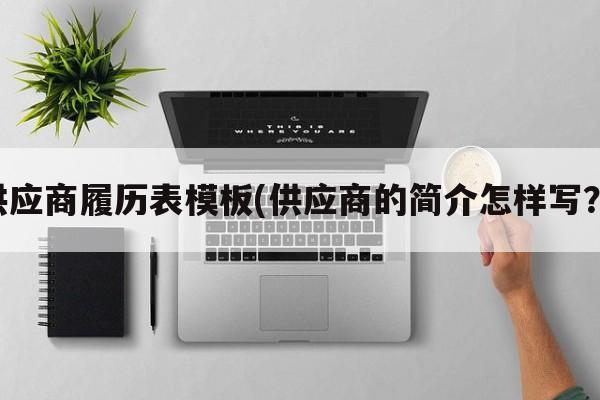 供应商履历表模板(供应商的简介怎样写？)